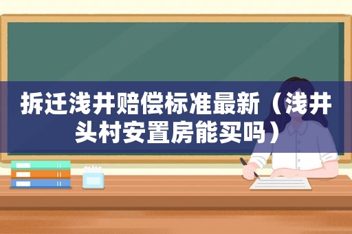 拆遷淺井賠償標(biāo)準(zhǔn)最新（淺井頭村安置房能買(mǎi)嗎）