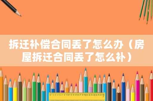 拆遷補(bǔ)償合同丟了怎么辦（房屋拆遷合同丟了怎么補(bǔ)）