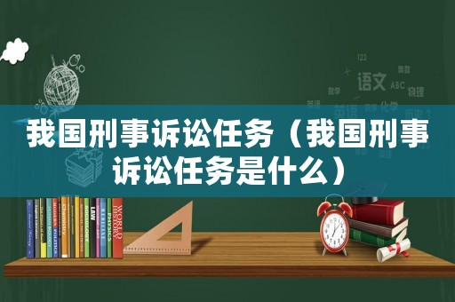 我國(guó)刑事訴訟任務(wù)（我國(guó)刑事訴訟任務(wù)是什么）