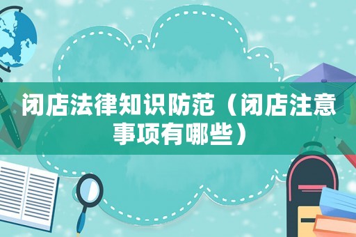 閉店法律知識(shí)防范（閉店注意事項(xiàng)有哪些）