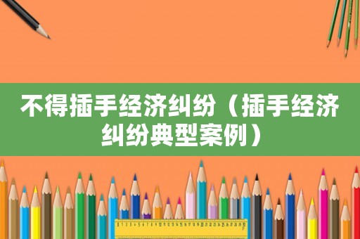 不得插手經(jīng)濟(jì)糾紛（插手經(jīng)濟(jì)糾紛典型案例）