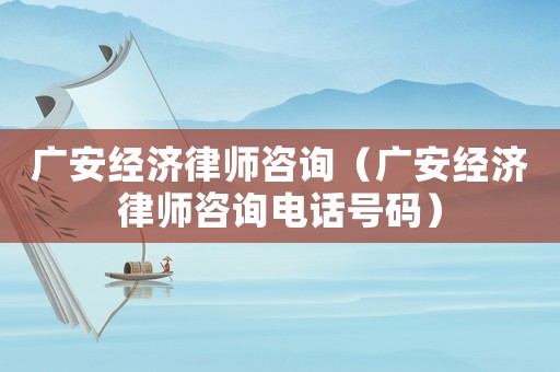 廣安經(jīng)濟(jì)律師咨詢（廣安經(jīng)濟(jì)律師咨詢電話號(hào)碼）