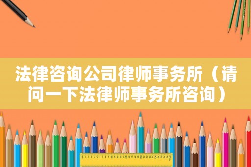 法律咨詢公司律師事務(wù)所（請問一下法律師事務(wù)所咨詢）