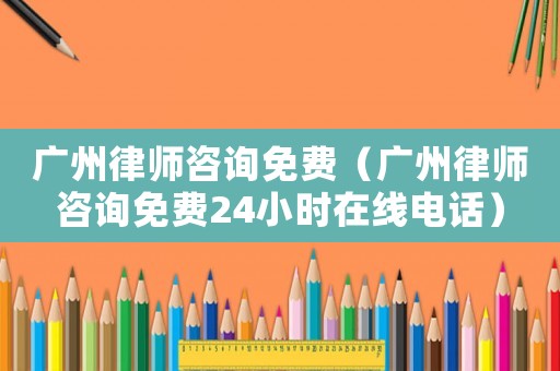 廣州律師咨詢免費(fèi)（廣州律師咨詢免費(fèi)24小時(shí)在線電話）