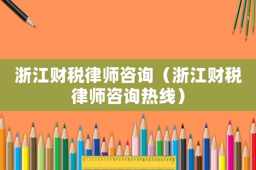浙江財稅律師咨詢（浙江財稅律師咨詢熱線）