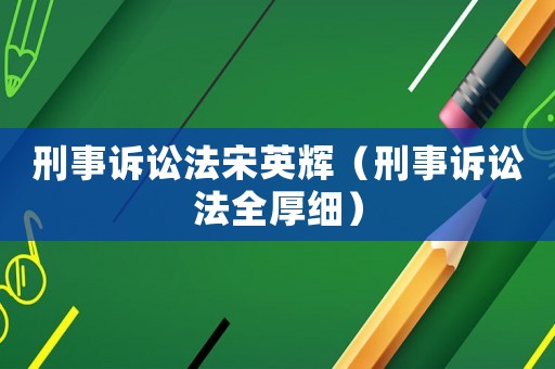 刑事訴訟法宋英輝（刑事訴訟法全厚細(xì)）