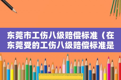東莞市工傷八級賠償標(biāo)準（在東莞受的工傷八級賠償標(biāo)準是多少）