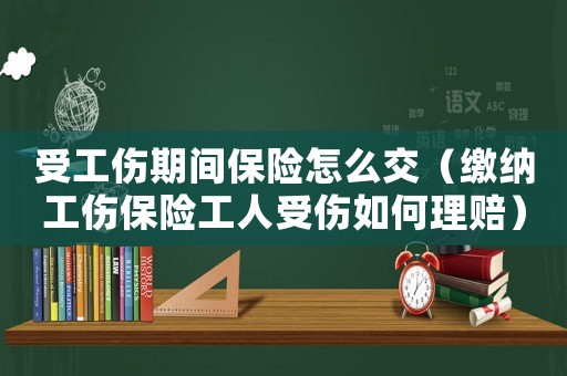 受工傷期間保險(xiǎn)怎么交（繳納工傷保險(xiǎn)工人受傷如何理賠）