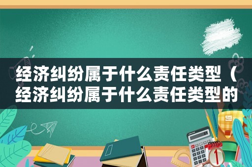 經(jīng)濟糾紛屬于什么責(zé)任類型（經(jīng)濟糾紛屬于什么責(zé)任類型的案件）