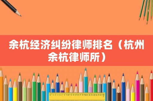 余杭經(jīng)濟糾紛律師排名（杭州余杭律師所）