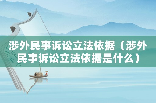 涉外民事訴訟立法依據(jù)（涉外民事訴訟立法依據(jù)是什么）