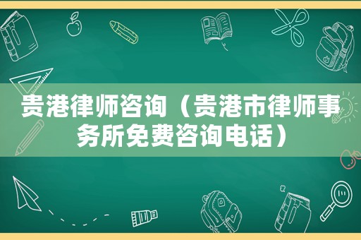 貴港律師咨詢（貴港市律師事務所免費咨詢電話）