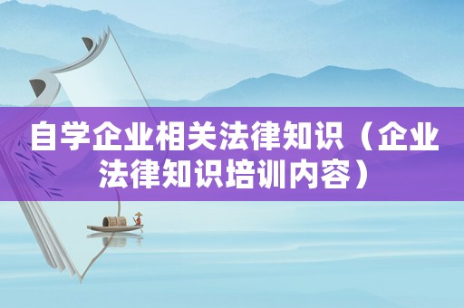 自學(xué)企業(yè)相關(guān)法律知識(shí)（企業(yè)法律知識(shí)培訓(xùn)內(nèi)容）
