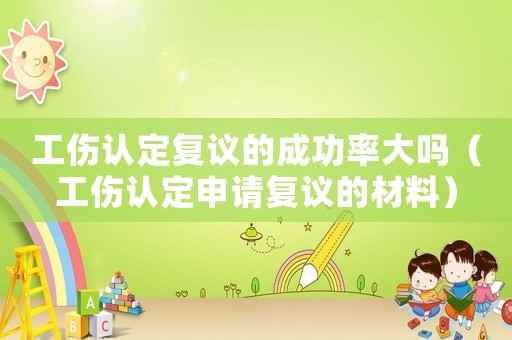 工傷認(rèn)定復(fù)議的成功率大嗎（工傷認(rèn)定申請復(fù)議的材料）