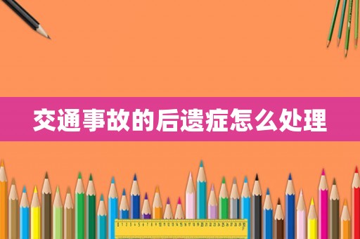 交通事故的后遺癥怎么處理