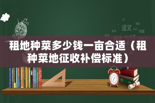 租地種菜多少錢一畝合適（租種菜地征收補償標(biāo)準(zhǔn)）