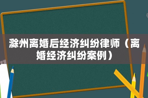 滁州離婚后經(jīng)濟(jì)糾紛律師（離婚經(jīng)濟(jì)糾紛案例）