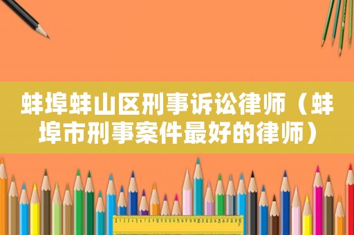 蚌埠蚌山區(qū)刑事訴訟律師（蚌埠市刑事案件最好的律師）