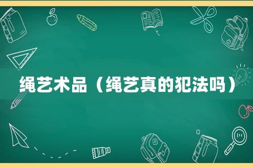 繩藝術(shù)品（繩藝真的犯法嗎）
