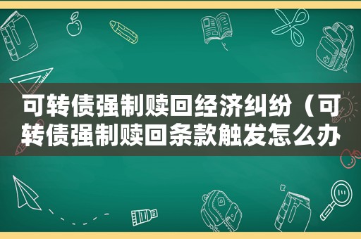 可轉(zhuǎn)債強制贖回經(jīng)濟(jì)糾紛（可轉(zhuǎn)債強制贖回條款觸發(fā)怎么辦）