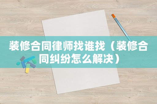 裝修合同律師找誰找（裝修合同糾紛怎么解決）