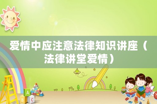 愛情中應(yīng)注意法律知識講座（法律講堂愛情）
