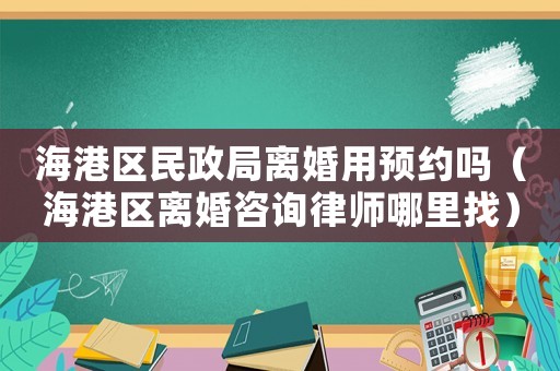 海港區(qū)民政局離婚用預(yù)約嗎（海港區(qū)離婚咨詢律師哪里找）