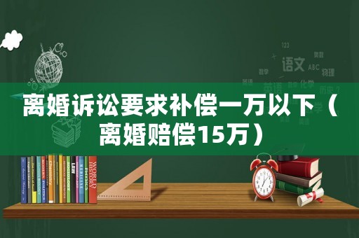 離婚訴訟要求補(bǔ)償一萬以下（離婚賠償15萬）