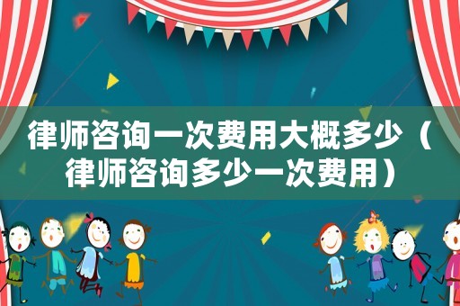 律師咨詢一次費(fèi)用大概多少（律師咨詢多少一次費(fèi)用）