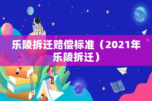樂陵拆遷賠償標(biāo)準(zhǔn)（2021年樂陵拆遷）