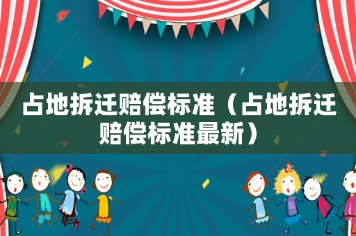 占地拆遷賠償標(biāo)準(zhǔn)（占地拆遷賠償標(biāo)準(zhǔn)最新）