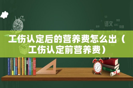 工傷認定后的營養(yǎng)費怎么出（工傷認定前營養(yǎng)費）