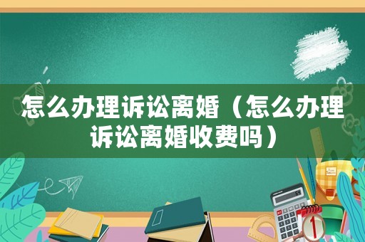 怎么辦理訴訟離婚（怎么辦理訴訟離婚收費(fèi)嗎）
