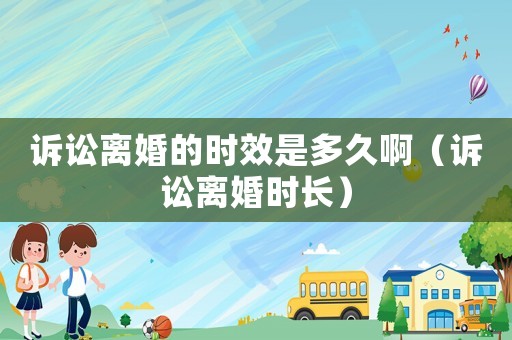訴訟離婚的時效是多久啊（訴訟離婚時長）