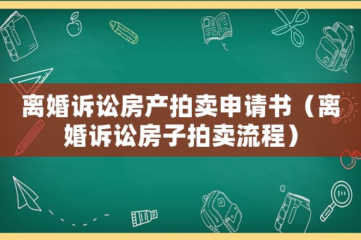 離婚訴訟房產拍賣申請書（離婚訴訟房子拍賣流程）