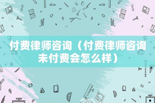 付費律師咨詢（付費律師咨詢未付費會怎么樣）