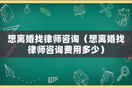 想離婚找律師咨詢（想離婚找律師咨詢費(fèi)用多少）