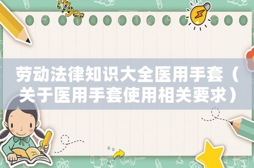 勞動法律知識大全醫(yī)用手套（關(guān)于醫(yī)用手套使用相關(guān)要求）