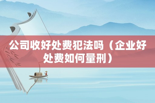 公司收好處費犯法嗎（企業(yè)好處費如何量刑）