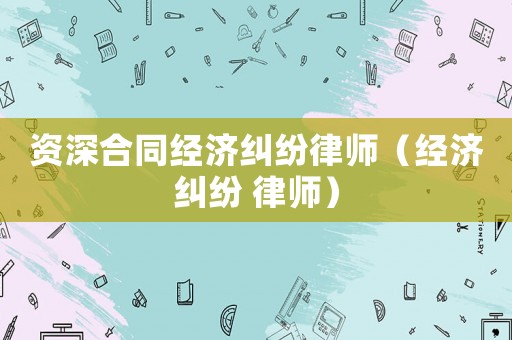 資深合同經(jīng)濟(jì)糾紛律師（經(jīng)濟(jì)糾紛 律師）