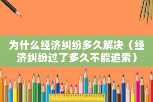 為什么經(jīng)濟糾紛多久解決（經(jīng)濟糾紛過了多久不能追索）