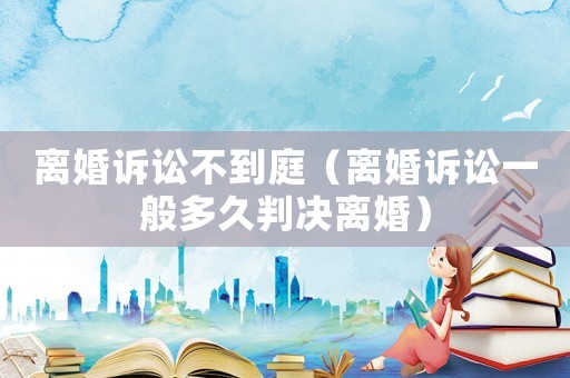 離婚訴訟不到庭（離婚訴訟一般多久判決離婚）