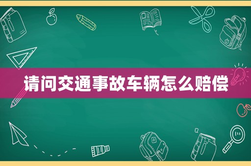 請(qǐng)問交通事故車輛怎么賠償