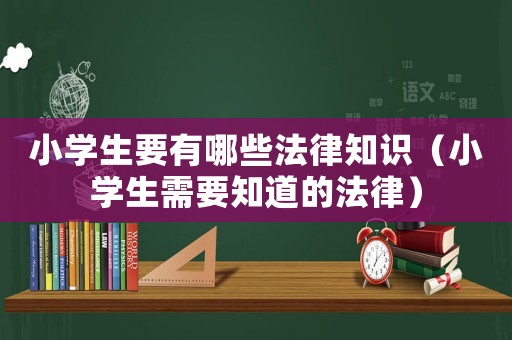 小學(xué)生要有哪些法律知識（小學(xué)生需要知道的法律）