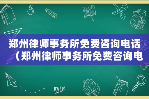 鄭州律師事務所免費咨詢電話（鄭州律師事務所免費咨詢電話號）