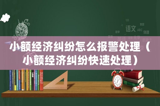 小額經(jīng)濟(jì)糾紛怎么報(bào)警處理（小額經(jīng)濟(jì)糾紛快速處理）