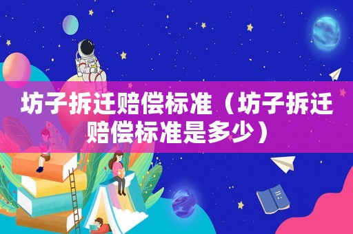 坊子拆遷賠償標(biāo)準(zhǔn)（坊子拆遷賠償標(biāo)準(zhǔn)是多少）