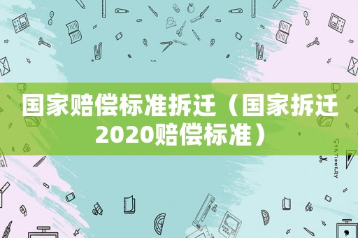國家賠償標(biāo)準(zhǔn)拆遷（國家拆遷2020賠償標(biāo)準(zhǔn)）