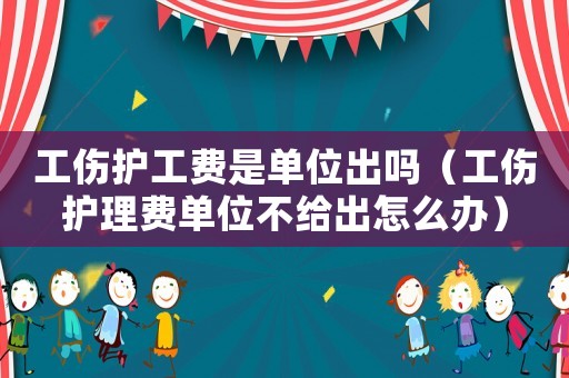 工傷護(hù)工費(fèi)是單位出嗎（工傷護(hù)理費(fèi)單位不給出怎么辦）