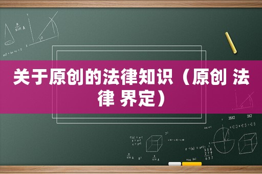 關于原創(chuàng)的法律知識（原創(chuàng) 法律 界定）
